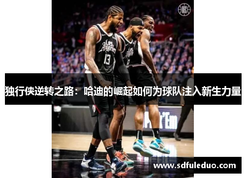 独行侠逆转之路:哈迪的崛起如何为球队注入新生力量 独行侠逆转之路:哈迪的崛起如何为球队注入新生力量