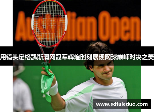 用镜头定格凯斯澳网冠军辉煌时刻展现网球巅峰对决之美 用镜头定格凯斯澳网冠军辉煌时刻展现网球巅峰对决之美