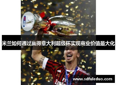 米兰如何通过赢得意大利超级杯实现商业价值最大化 米兰如何通过赢得意大利超级杯实现商业价值最大化