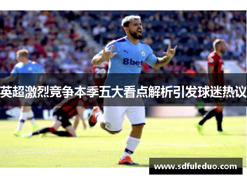 英超激烈竞争本季五大看点解析引发球迷热议