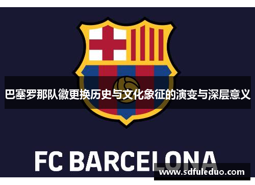 巴塞罗那队徽更换历史与文化象征的演变与深层意义 巴塞罗那队徽更换历史与文化象征的演变与深层意义