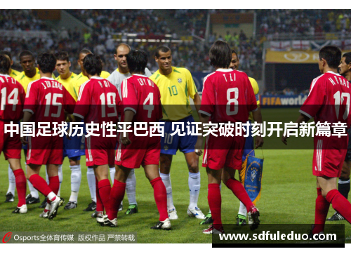 中国足球历史性平巴西 见证突破时刻开启新篇章