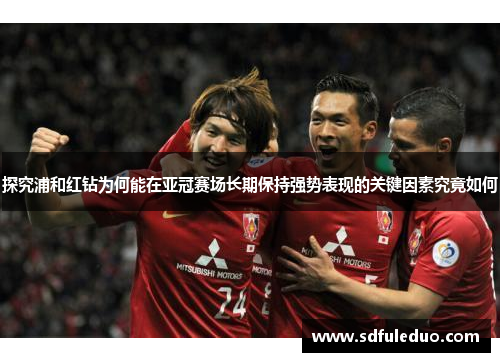 探究浦和红钻为何能在亚冠赛场长期保持强势表现的关键因素究竟如何